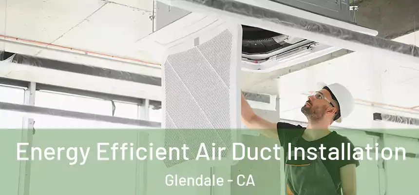 Energy Efficient Air Duct Installation Glendale - CA